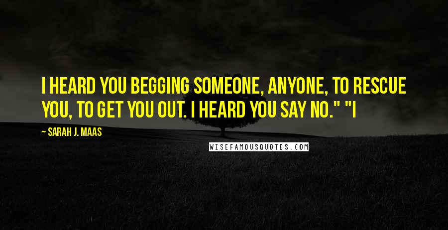 Sarah J. Maas Quotes: I heard you begging someone, anyone, to rescue you, to get you out. I heard you say no." "I