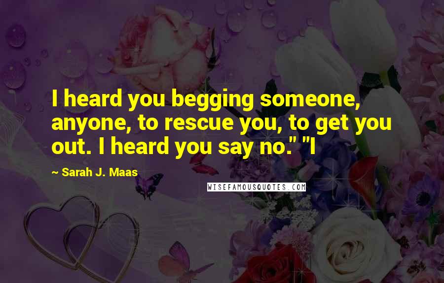 Sarah J. Maas Quotes: I heard you begging someone, anyone, to rescue you, to get you out. I heard you say no." "I