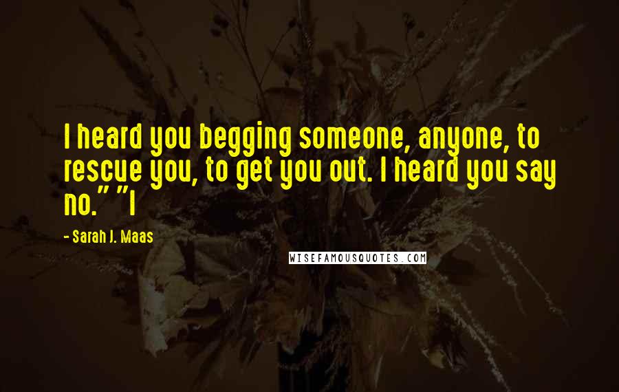 Sarah J. Maas Quotes: I heard you begging someone, anyone, to rescue you, to get you out. I heard you say no." "I