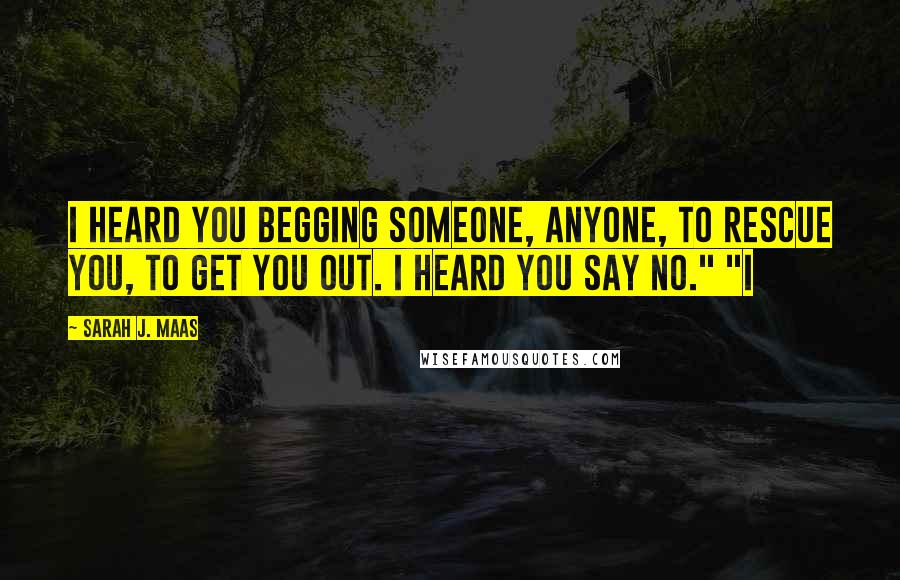 Sarah J. Maas Quotes: I heard you begging someone, anyone, to rescue you, to get you out. I heard you say no." "I