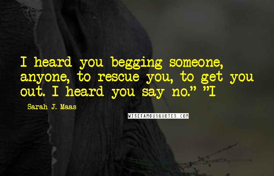 Sarah J. Maas Quotes: I heard you begging someone, anyone, to rescue you, to get you out. I heard you say no." "I