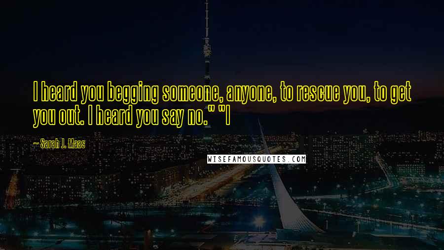 Sarah J. Maas Quotes: I heard you begging someone, anyone, to rescue you, to get you out. I heard you say no." "I