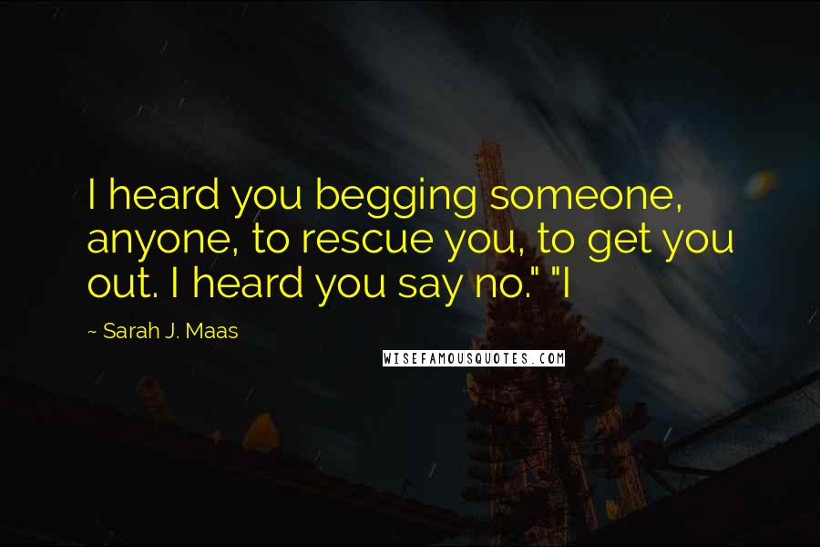 Sarah J. Maas Quotes: I heard you begging someone, anyone, to rescue you, to get you out. I heard you say no." "I