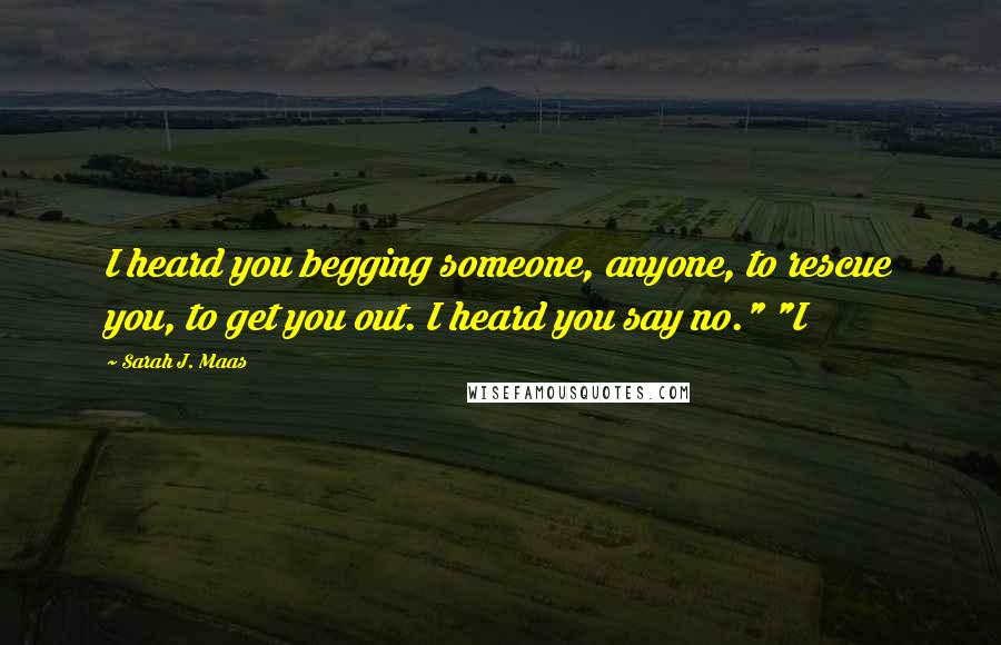 Sarah J. Maas Quotes: I heard you begging someone, anyone, to rescue you, to get you out. I heard you say no." "I