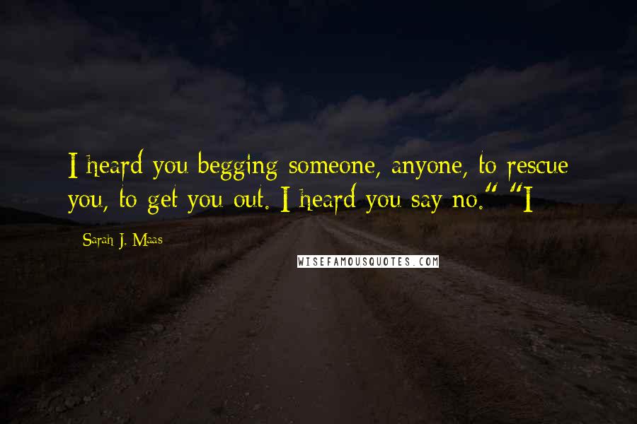 Sarah J. Maas Quotes: I heard you begging someone, anyone, to rescue you, to get you out. I heard you say no." "I