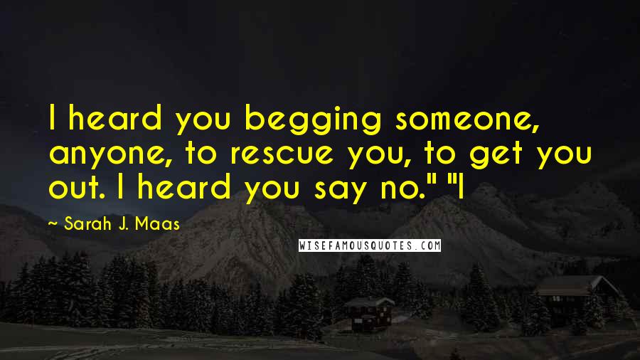 Sarah J. Maas Quotes: I heard you begging someone, anyone, to rescue you, to get you out. I heard you say no." "I