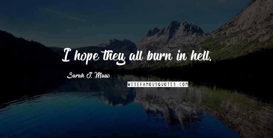 Sarah J. Maas Quotes: I hope they all burn in hell.