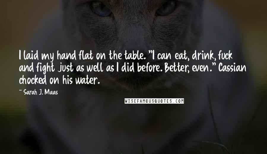 Sarah J. Maas Quotes: I laid my hand flat on the table. "I can eat, drink, fuck and fight just as well as I did before. Better, even." Cassian chocked on his water.