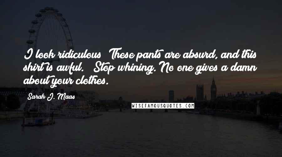 Sarah J. Maas Quotes: I look ridiculous! These pants are absurd, and this shirt is awful." "Stop whining. No one gives a damn about your clothes.