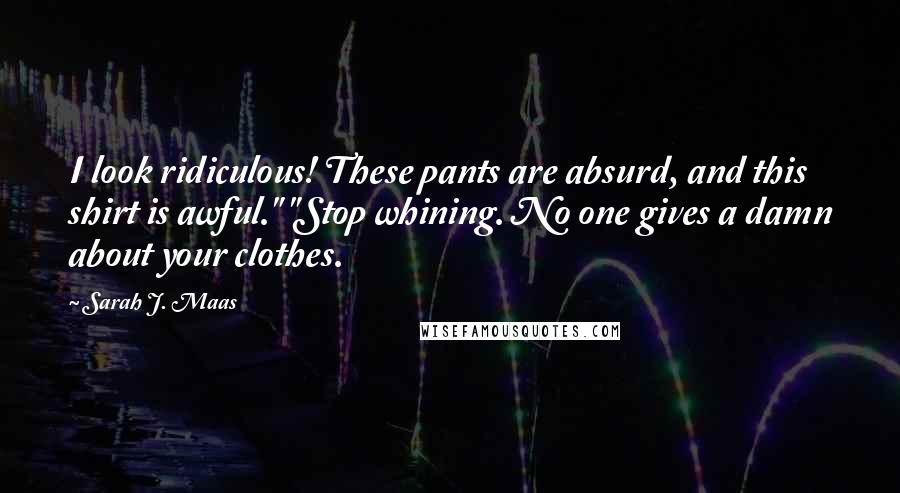 Sarah J. Maas Quotes: I look ridiculous! These pants are absurd, and this shirt is awful." "Stop whining. No one gives a damn about your clothes.