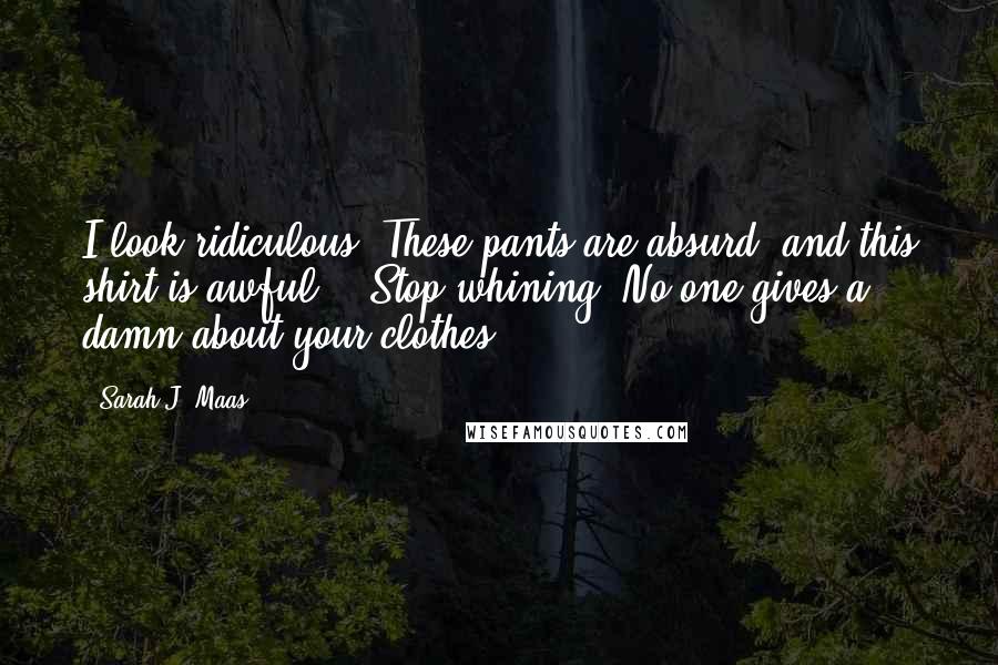 Sarah J. Maas Quotes: I look ridiculous! These pants are absurd, and this shirt is awful." "Stop whining. No one gives a damn about your clothes.