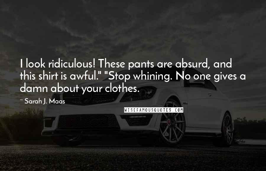 Sarah J. Maas Quotes: I look ridiculous! These pants are absurd, and this shirt is awful." "Stop whining. No one gives a damn about your clothes.