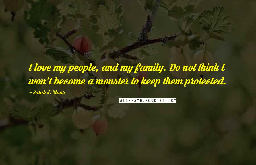 Sarah J. Maas Quotes: I love my people, and my family. Do not think I won't become a monster to keep them protected.