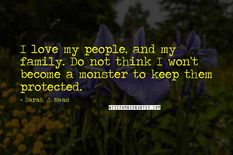 Sarah J. Maas Quotes: I love my people, and my family. Do not think I won't become a monster to keep them protected.