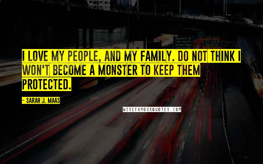 Sarah J. Maas Quotes: I love my people, and my family. Do not think I won't become a monster to keep them protected.