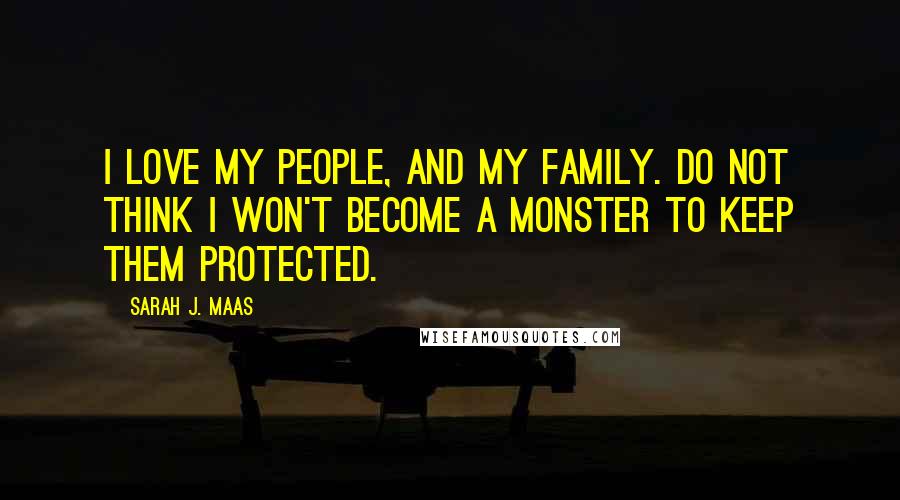 Sarah J. Maas Quotes: I love my people, and my family. Do not think I won't become a monster to keep them protected.