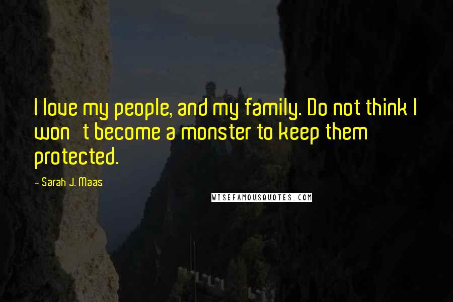 Sarah J. Maas Quotes: I love my people, and my family. Do not think I won't become a monster to keep them protected.