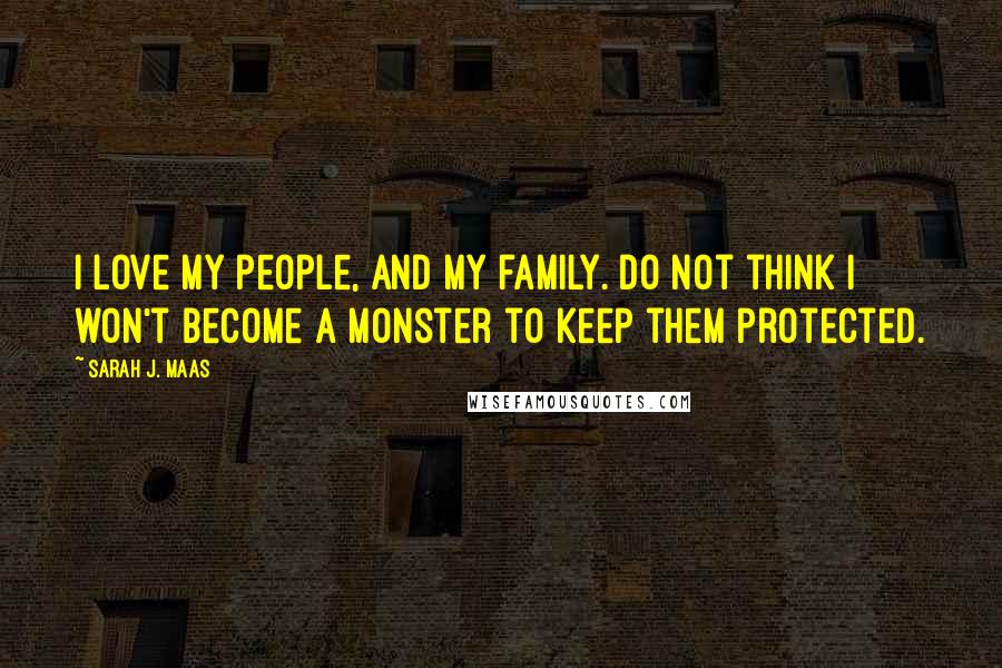 Sarah J. Maas Quotes: I love my people, and my family. Do not think I won't become a monster to keep them protected.