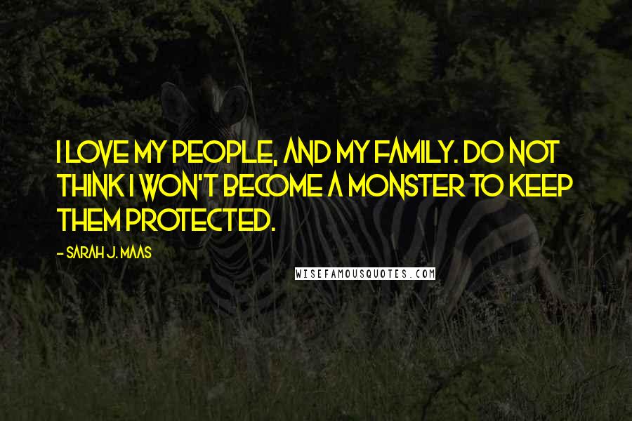 Sarah J. Maas Quotes: I love my people, and my family. Do not think I won't become a monster to keep them protected.