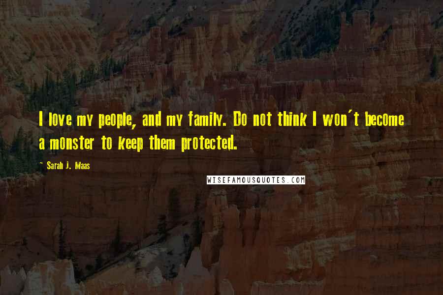 Sarah J. Maas Quotes: I love my people, and my family. Do not think I won't become a monster to keep them protected.