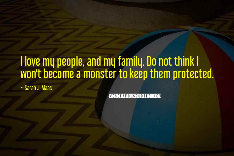 Sarah J. Maas Quotes: I love my people, and my family. Do not think I won't become a monster to keep them protected.