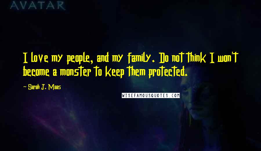 Sarah J. Maas Quotes: I love my people, and my family. Do not think I won't become a monster to keep them protected.