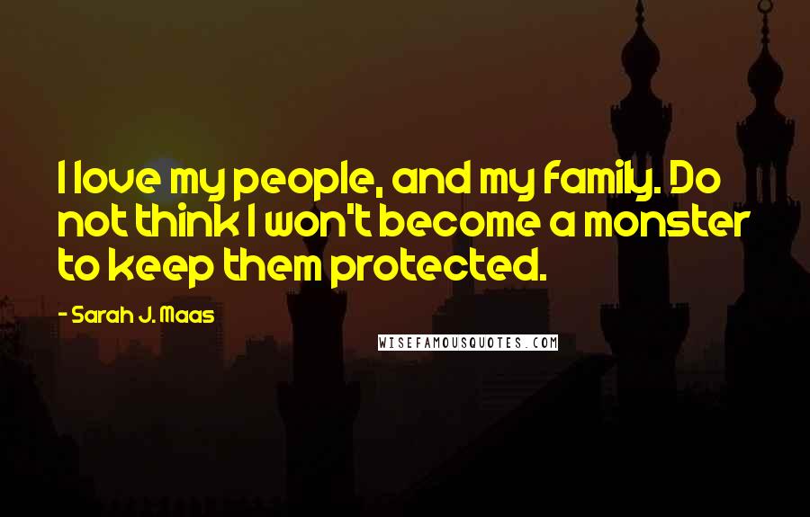 Sarah J. Maas Quotes: I love my people, and my family. Do not think I won't become a monster to keep them protected.