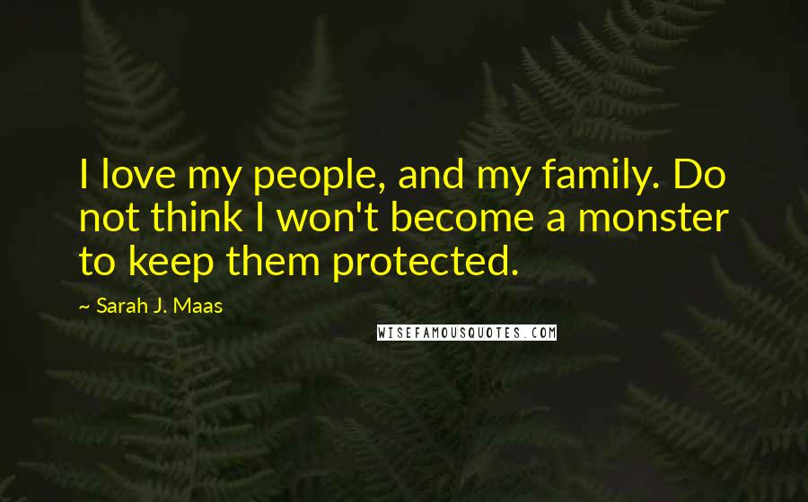 Sarah J. Maas Quotes: I love my people, and my family. Do not think I won't become a monster to keep them protected.