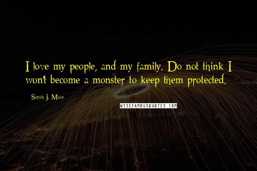 Sarah J. Maas Quotes: I love my people, and my family. Do not think I won't become a monster to keep them protected.