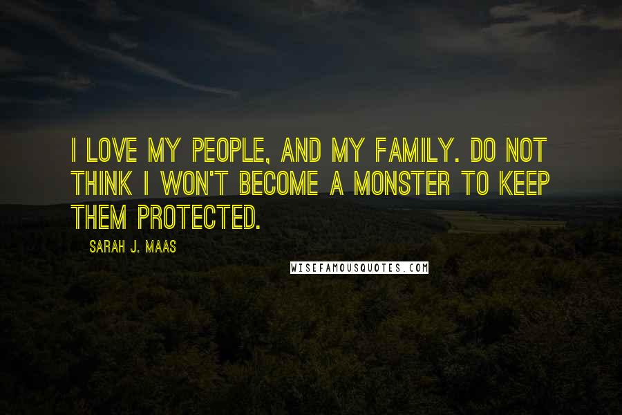 Sarah J. Maas Quotes: I love my people, and my family. Do not think I won't become a monster to keep them protected.