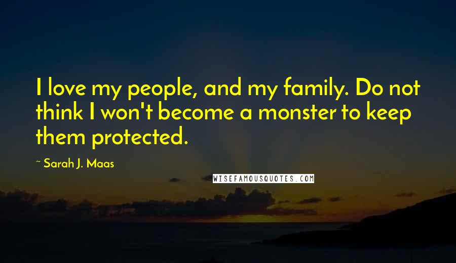 Sarah J. Maas Quotes: I love my people, and my family. Do not think I won't become a monster to keep them protected.