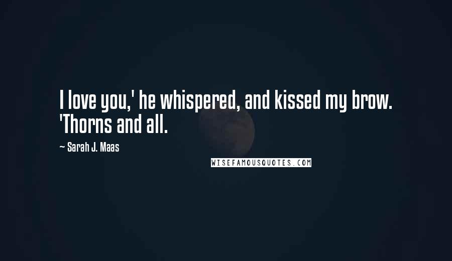 Sarah J. Maas Quotes: I love you,' he whispered, and kissed my brow. 'Thorns and all.