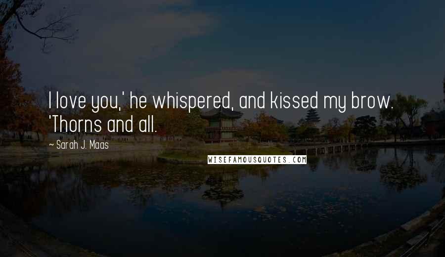 Sarah J. Maas Quotes: I love you,' he whispered, and kissed my brow. 'Thorns and all.