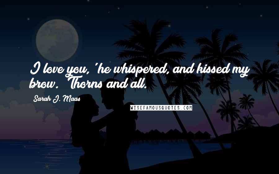 Sarah J. Maas Quotes: I love you,' he whispered, and kissed my brow. 'Thorns and all.