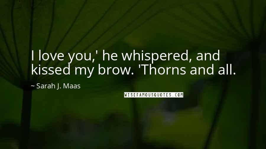 Sarah J. Maas Quotes: I love you,' he whispered, and kissed my brow. 'Thorns and all.