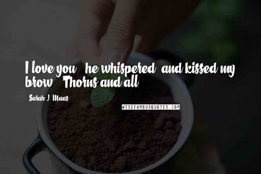 Sarah J. Maas Quotes: I love you,' he whispered, and kissed my brow. 'Thorns and all.