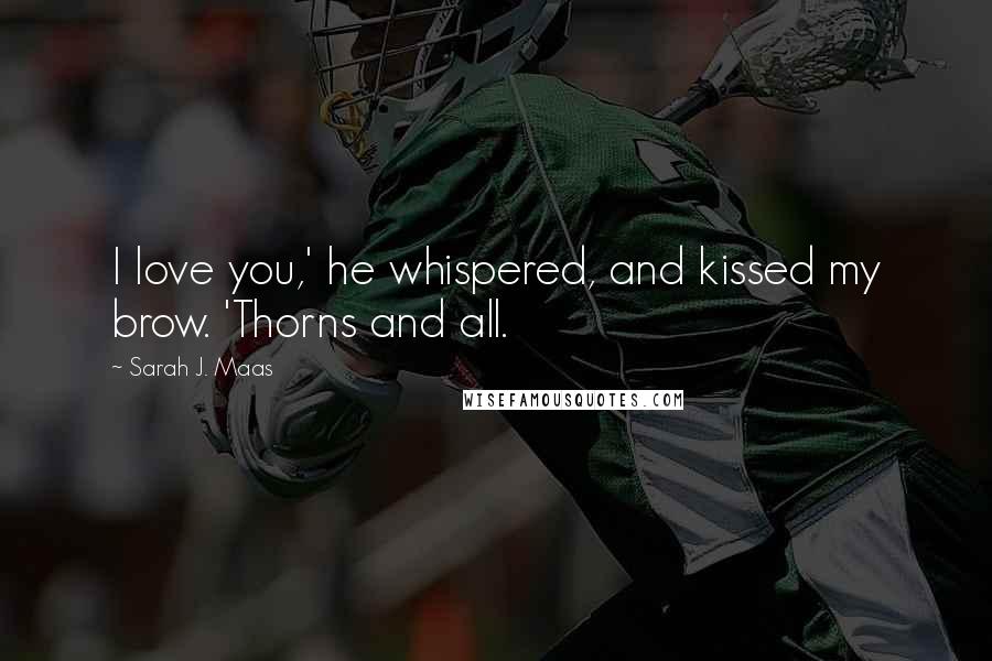 Sarah J. Maas Quotes: I love you,' he whispered, and kissed my brow. 'Thorns and all.