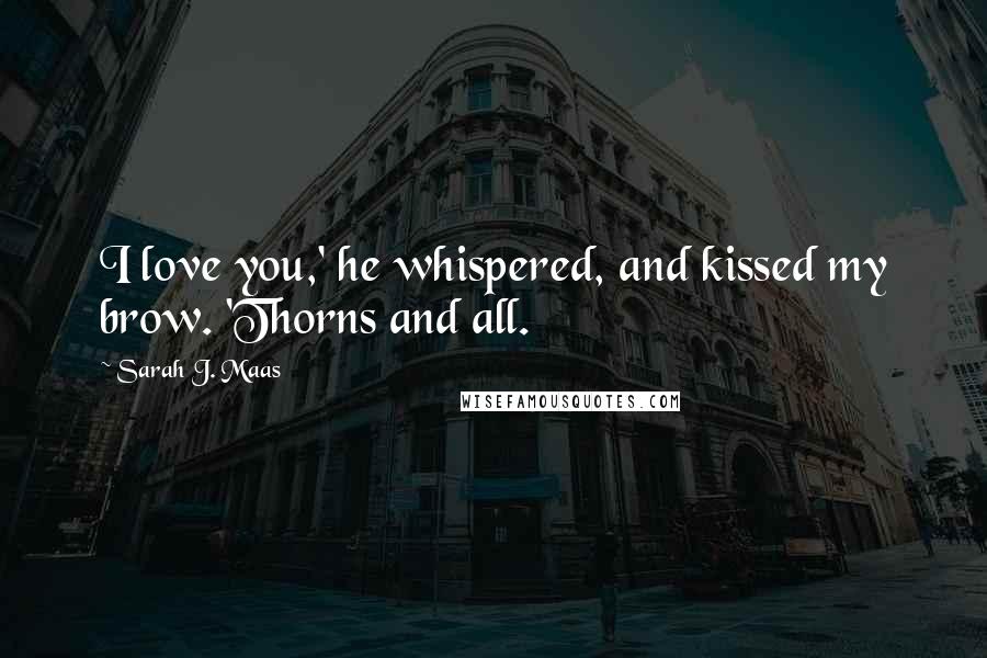 Sarah J. Maas Quotes: I love you,' he whispered, and kissed my brow. 'Thorns and all.