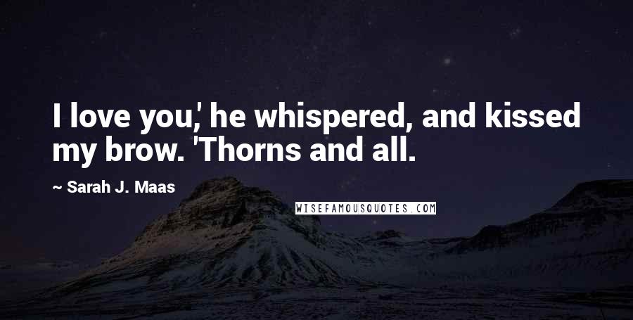 Sarah J. Maas Quotes: I love you,' he whispered, and kissed my brow. 'Thorns and all.