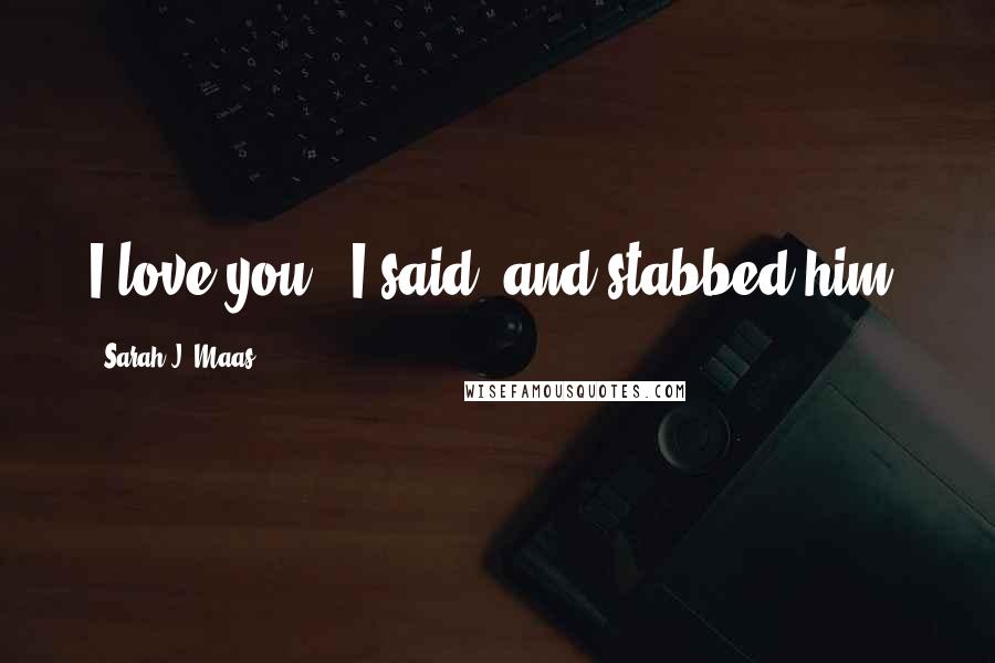 Sarah J. Maas Quotes: I love you," I said, and stabbed him.