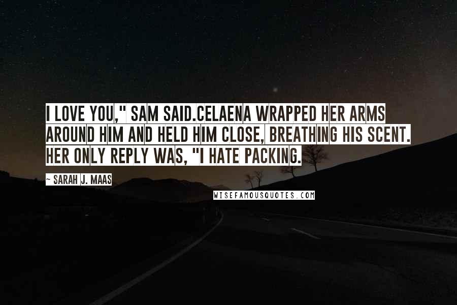 Sarah J. Maas Quotes: I love you," Sam said.Celaena wrapped her arms around him and held him close, breathing his scent. Her only reply was, "I hate packing.