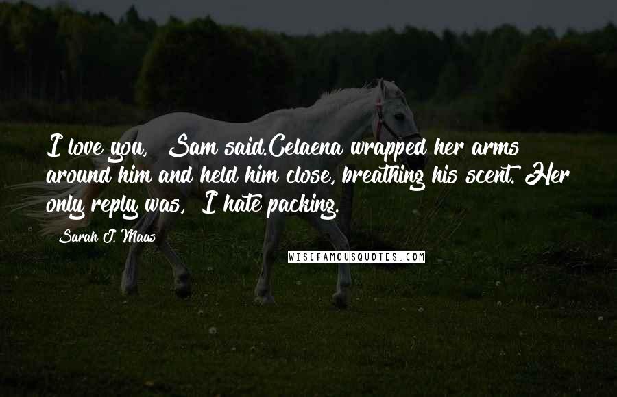 Sarah J. Maas Quotes: I love you," Sam said.Celaena wrapped her arms around him and held him close, breathing his scent. Her only reply was, "I hate packing.