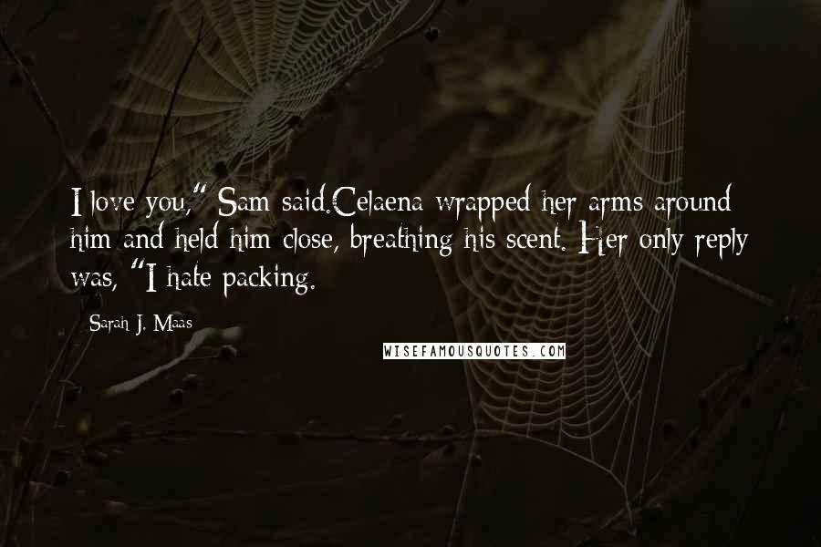 Sarah J. Maas Quotes: I love you," Sam said.Celaena wrapped her arms around him and held him close, breathing his scent. Her only reply was, "I hate packing.