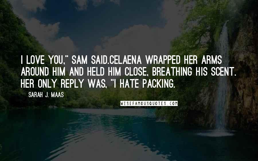 Sarah J. Maas Quotes: I love you," Sam said.Celaena wrapped her arms around him and held him close, breathing his scent. Her only reply was, "I hate packing.