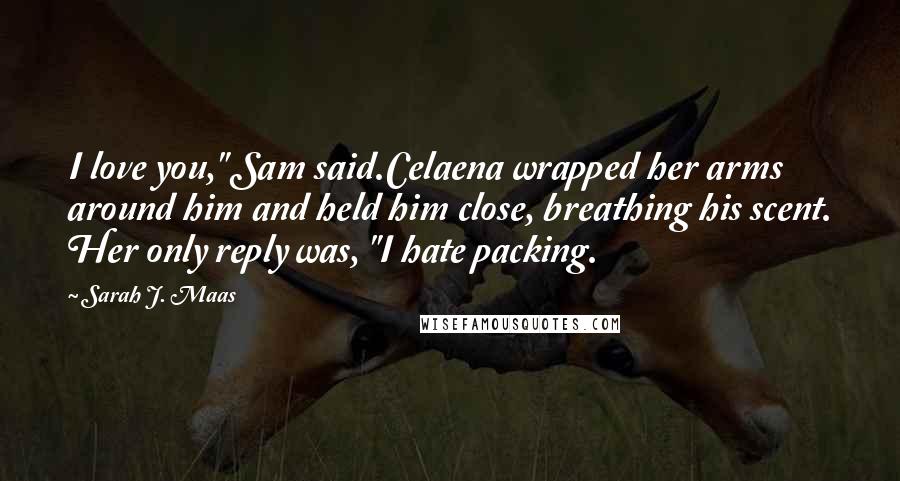 Sarah J. Maas Quotes: I love you," Sam said.Celaena wrapped her arms around him and held him close, breathing his scent. Her only reply was, "I hate packing.