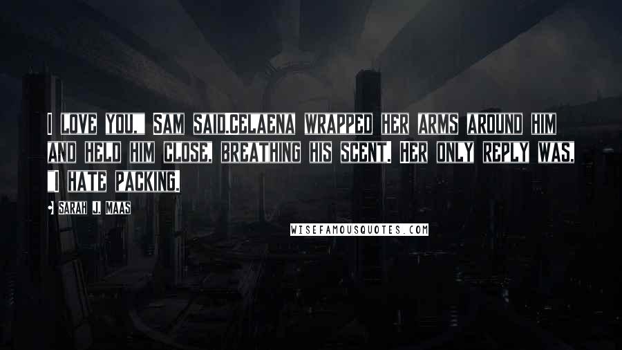 Sarah J. Maas Quotes: I love you," Sam said.Celaena wrapped her arms around him and held him close, breathing his scent. Her only reply was, "I hate packing.