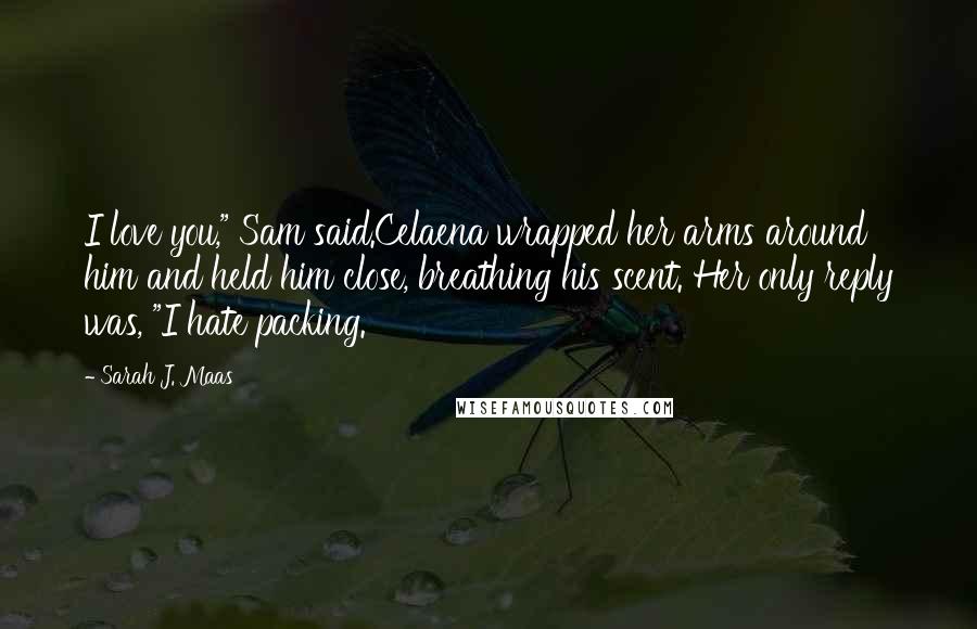 Sarah J. Maas Quotes: I love you," Sam said.Celaena wrapped her arms around him and held him close, breathing his scent. Her only reply was, "I hate packing.