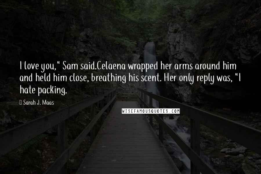 Sarah J. Maas Quotes: I love you," Sam said.Celaena wrapped her arms around him and held him close, breathing his scent. Her only reply was, "I hate packing.