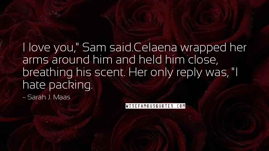 Sarah J. Maas Quotes: I love you," Sam said.Celaena wrapped her arms around him and held him close, breathing his scent. Her only reply was, "I hate packing.