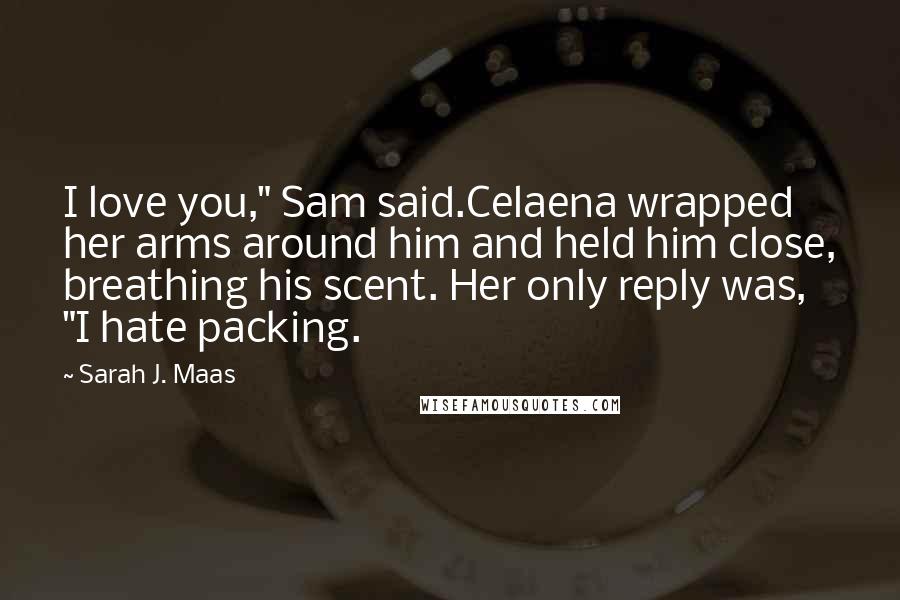Sarah J. Maas Quotes: I love you," Sam said.Celaena wrapped her arms around him and held him close, breathing his scent. Her only reply was, "I hate packing.